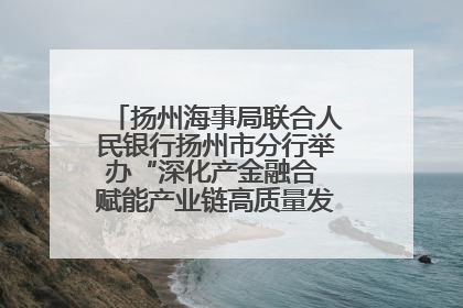 扬州海事局联合人民银行扬州市分行举办“深化产金融合 赋能产业链高质量发展”共建联学活动